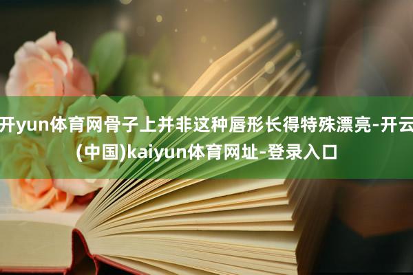 开yun体育网骨子上并非这种唇形长得特殊漂亮-开云(中国)kaiyun体育网址-登录入口