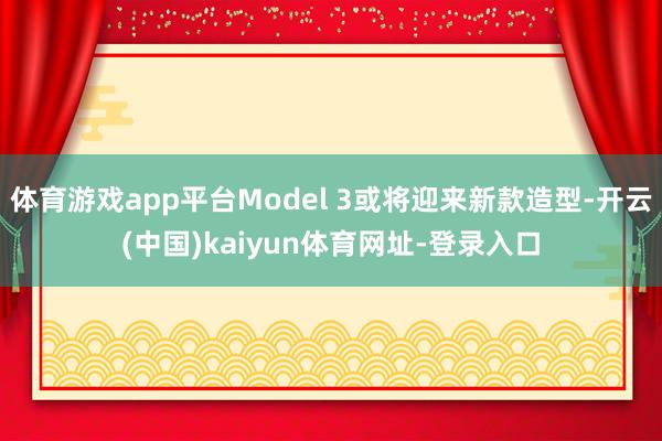 体育游戏app平台Model 3或将迎来新款造型-开云(中国)kaiyun体育网址-登录入口