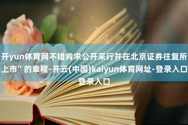 开yun体育网不错肯求公开采行并在北京证券往复所上市”的章程-开云(中国)kaiyun体育网址-登录入口