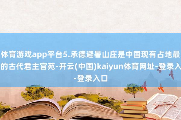 体育游戏app平台5.承德避暑山庄是中国现有占地最大的古代君主宫苑-开云(中国)kaiyun体育网址-登录入口