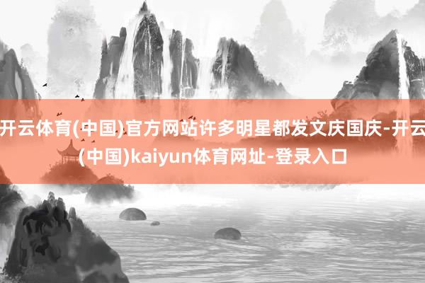 开云体育(中国)官方网站许多明星都发文庆国庆-开云(中国)kaiyun体育网址-登录入口