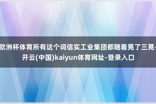 欧洲杯体育所有这个词信实工业集团都随着晃了三晃-开云(中国)kaiyun体育网址-登录入口