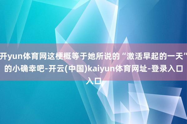 开yun体育网这梗概等于她所说的“激活早起的一天”的小确幸吧-开云(中国)kaiyun体育网址-登录入口