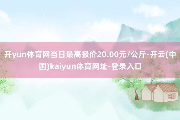 开yun体育网当日最高报价20.00元/公斤-开云(中国)kaiyun体育网址-登录入口