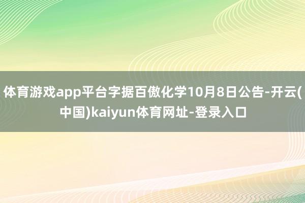 体育游戏app平台字据百傲化学10月8日公告-开云(中国)kaiyun体育网址-登录入口