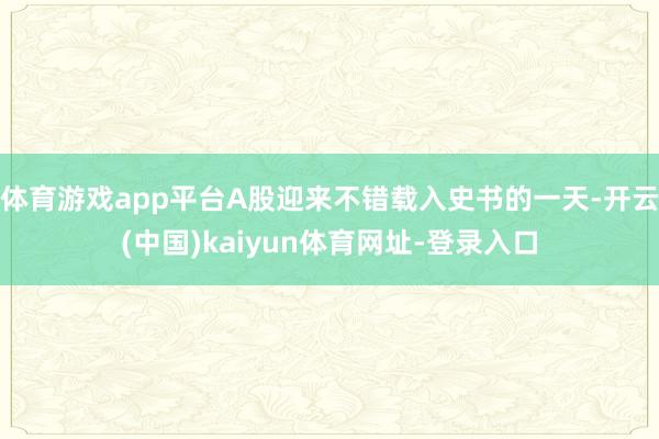 体育游戏app平台A股迎来不错载入史书的一天-开云(中国)kaiyun体育网址-登录入口