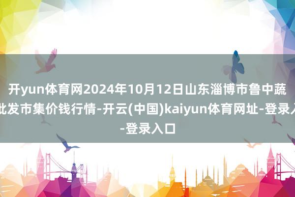 开yun体育网2024年10月12日山东淄博市鲁中蔬菜批发市集价钱行情-开云(中国)kaiyun体育网址-登录入口