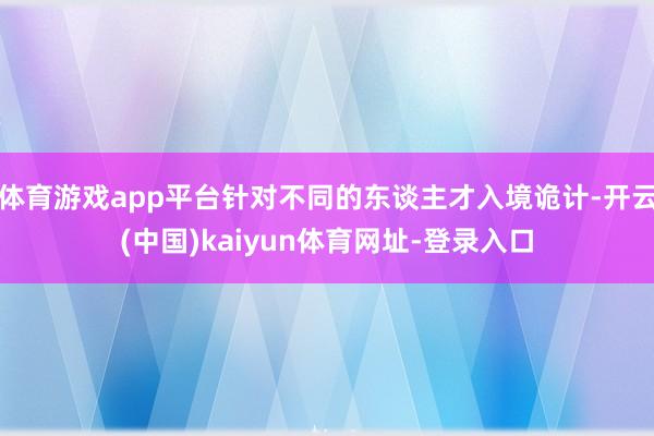 体育游戏app平台针对不同的东谈主才入境诡计-开云(中国)kaiyun体育网址-登录入口