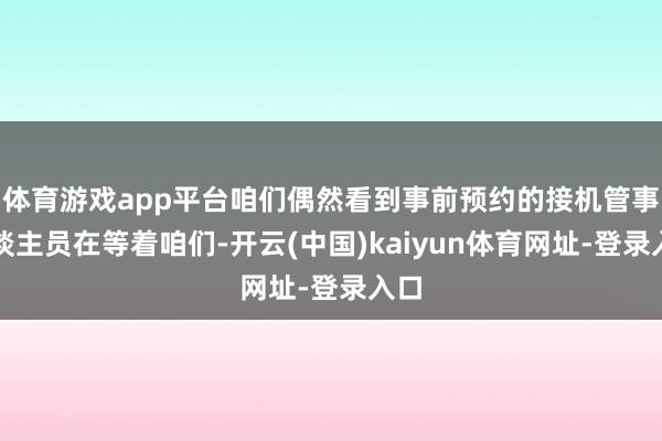 体育游戏app平台咱们偶然看到事前预约的接机管事东谈主员在等着咱们-开云(中国)kaiyun体育网址-登录入口