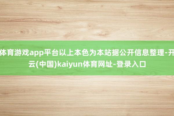 体育游戏app平台以上本色为本站据公开信息整理-开云(中国)kaiyun体育网址-登录入口