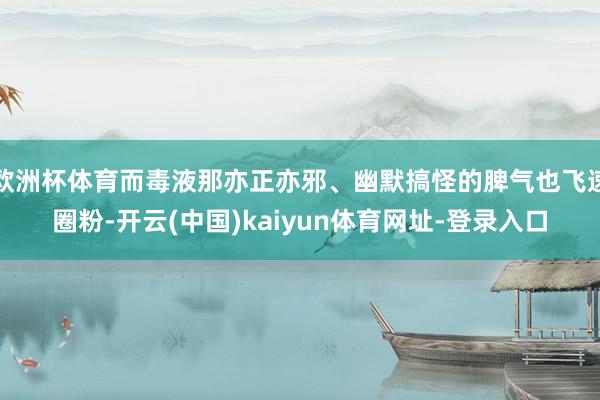 欧洲杯体育而毒液那亦正亦邪、幽默搞怪的脾气也飞速圈粉-开云(中国)kaiyun体育网址-登录入口