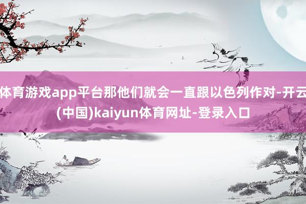 体育游戏app平台那他们就会一直跟以色列作对-开云(中国)kaiyun体育网址-登录入口