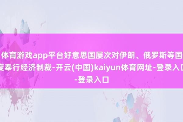 体育游戏app平台好意思国屡次对伊朗、俄罗斯等国度奉行经济制裁-开云(中国)kaiyun体育网址-登录入口