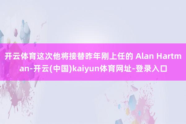 开云体育这次他将接替昨年刚上任的 Alan Hartman-开云(中国)kaiyun体育网址-登录入口