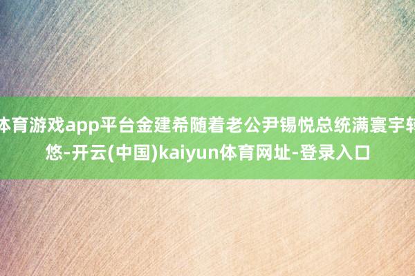 体育游戏app平台金建希随着老公尹锡悦总统满寰宇转悠-开云(中国)kaiyun体育网址-登录入口