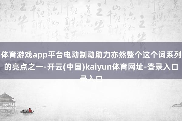 体育游戏app平台电动制动助力亦然整个这个词系列的亮点之一-开云(中国)kaiyun体育网址-登录入口