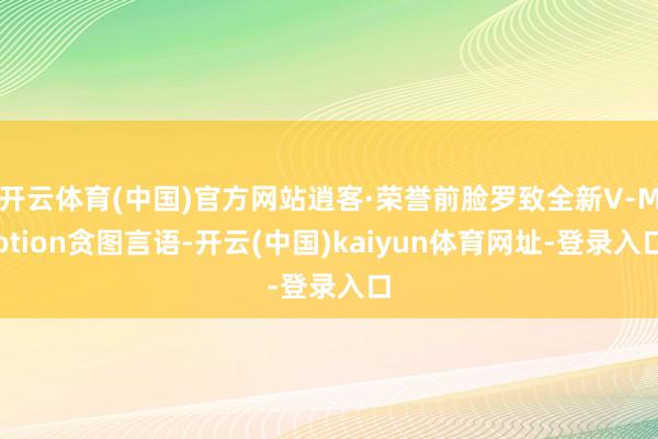 开云体育(中国)官方网站逍客·荣誉前脸罗致全新V-Motion贪图言语-开云(中国)kaiyun体育网址-登录入口