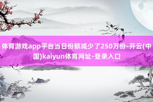 体育游戏app平台当日份额减少了250万份-开云(中国)kaiyun体育网址-登录入口