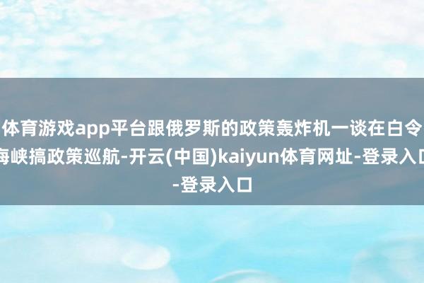 体育游戏app平台跟俄罗斯的政策轰炸机一谈在白令海峡搞政策巡航-开云(中国)kaiyun体育网址-登录入口