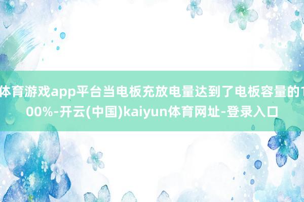 体育游戏app平台当电板充放电量达到了电板容量的100%-开云(中国)kaiyun体育网址-登录入口