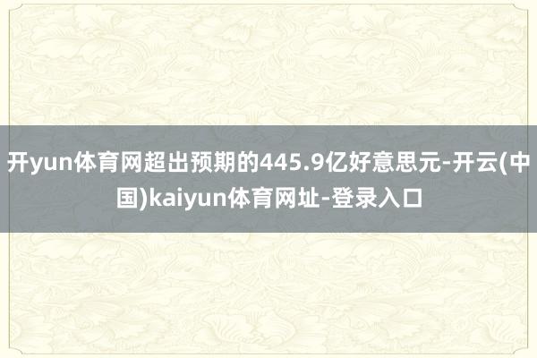 开yun体育网超出预期的445.9亿好意思元-开云(中国)kaiyun体育网址-登录入口