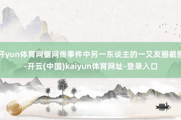 开yun体育网据网传事件中另一东谈主的一又友圈截图-开云(中国)kaiyun体育网址-登录入口