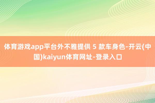 体育游戏app平台外不雅提供 5 款车身色-开云(中国)kaiyun体育网址-登录入口