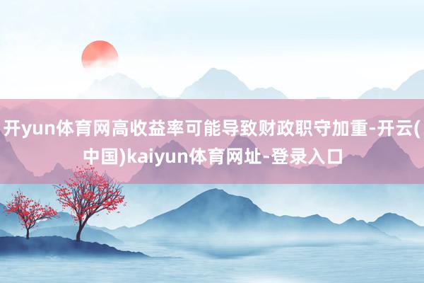 开yun体育网高收益率可能导致财政职守加重-开云(中国)kaiyun体育网址-登录入口