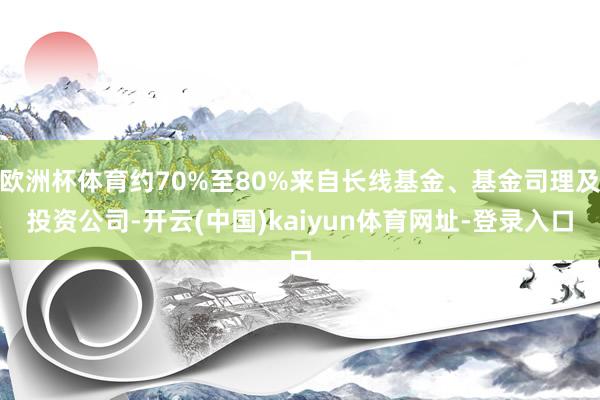 欧洲杯体育约70%至80%来自长线基金、基金司理及投资公司-开云(中国)kaiyun体育网址-登录入口