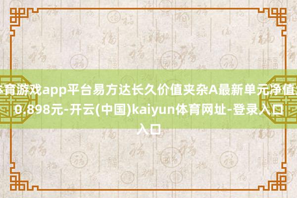 体育游戏app平台易方达长久价值夹杂A最新单元净值为0.898元-开云(中国)kaiyun体育网址-登录入口