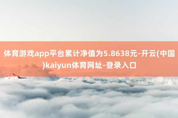 体育游戏app平台累计净值为5.8638元-开云(中国)kaiyun体育网址-登录入口