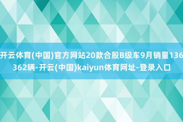 开云体育(中国)官方网站20款合股B级车9月销量136362辆-开云(中国)kaiyun体育网址-登录入口