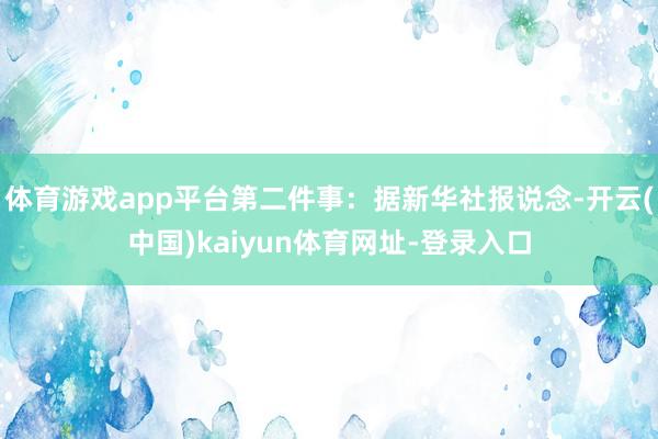 体育游戏app平台第二件事：据新华社报说念-开云(中国)kaiyun体育网址-登录入口