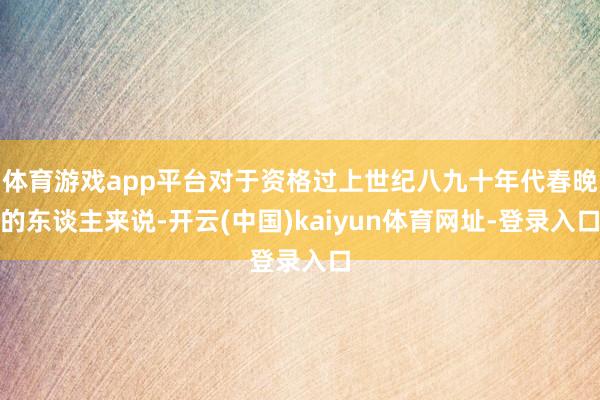 体育游戏app平台对于资格过上世纪八九十年代春晚的东谈主来说-开云(中国)kaiyun体育网址-登录入口