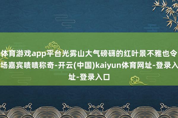 体育游戏app平台光雾山大气磅礴的红叶景不雅也令现场嘉宾啧啧称奇-开云(中国)kaiyun体育网址-登录入口