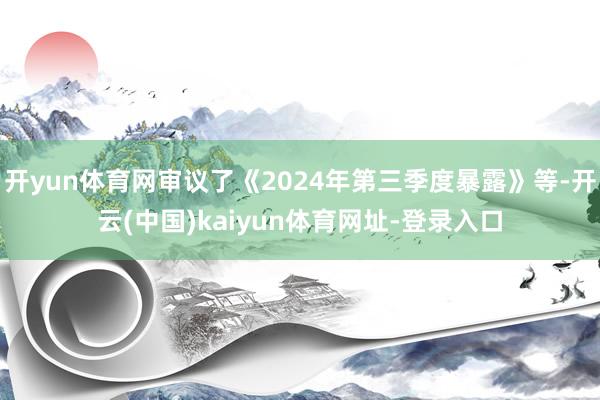 开yun体育网审议了《2024年第三季度暴露》等-开云(中国)kaiyun体育网址-登录入口