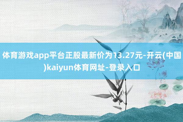 体育游戏app平台正股最新价为13.27元-开云(中国)kaiyun体育网址-登录入口