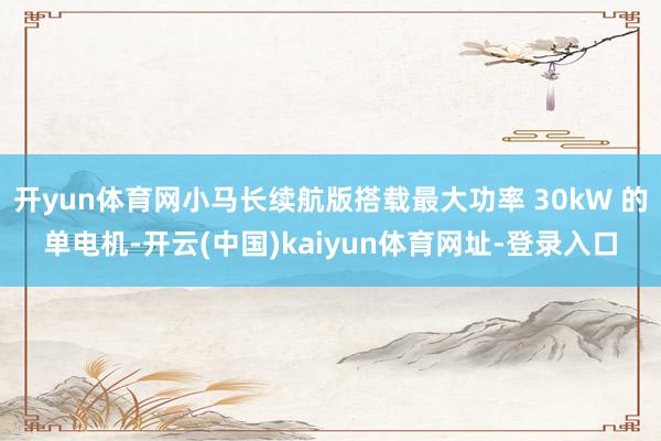 开yun体育网小马长续航版搭载最大功率 30kW 的单电机-开云(中国)kaiyun体育网址-登录入口