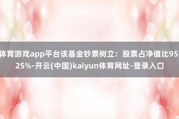 体育游戏app平台该基金钞票树立：股票占净值比95.25%-开云(中国)kaiyun体育网址-登录入口