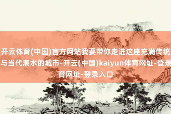 开云体育(中国)官方网站我要带你走进这座充满传统和风与当代潮水的城市-开云(中国)kaiyun体育网址-登录入口