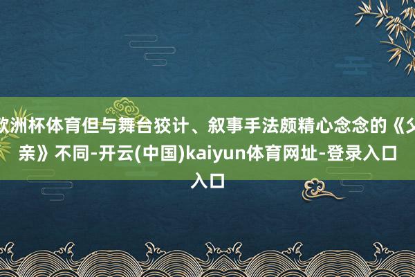 欧洲杯体育但与舞台狡计、叙事手法颇精心念念的《父亲》不同-开云(中国)kaiyun体育网址-登录入口