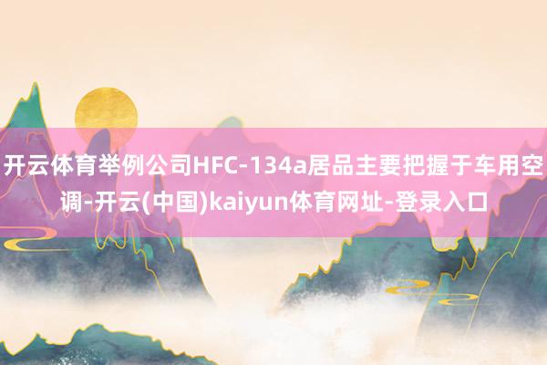 开云体育举例公司HFC-134a居品主要把握于车用空调-开云(中国)kaiyun体育网址-登录入口