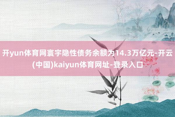 开yun体育网寰宇隐性债务余额为14.3万亿元-开云(中国)kaiyun体育网址-登录入口