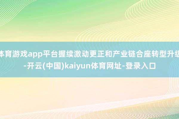 体育游戏app平台握续激动更正和产业链合座转型升级-开云(中国)kaiyun体育网址-登录入口