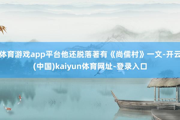 体育游戏app平台他还脱落著有《尚儒村》一文-开云(中国)kaiyun体育网址-登录入口