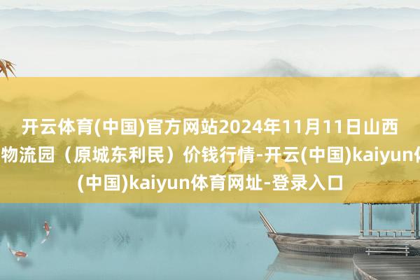 开云体育(中国)官方网站2024年11月11日山西太原丈子头农家具物流园（原城东利民）价钱行情-开云(中国)kaiyun体育网址-登录入口