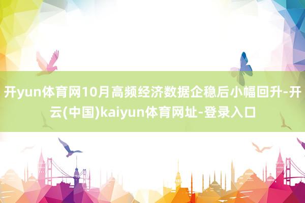 开yun体育网10月高频经济数据企稳后小幅回升-开云(中国)kaiyun体育网址-登录入口