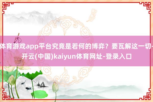 体育游戏app平台究竟是若何的博弈？要瓦解这一切-开云(中国)kaiyun体育网址-登录入口