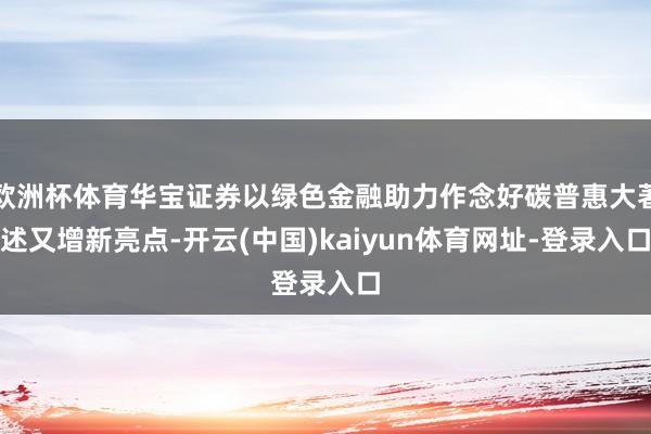 欧洲杯体育华宝证券以绿色金融助力作念好碳普惠大著述又增新亮点-开云(中国)kaiyun体育网址-登录入口