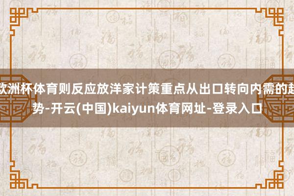 欧洲杯体育则反应放洋家计策重点从出口转向内需的趋势-开云(中国)kaiyun体育网址-登录入口